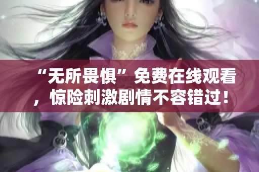 “无所畏惧”免费在线观看，惊险刺激剧情不容错过！