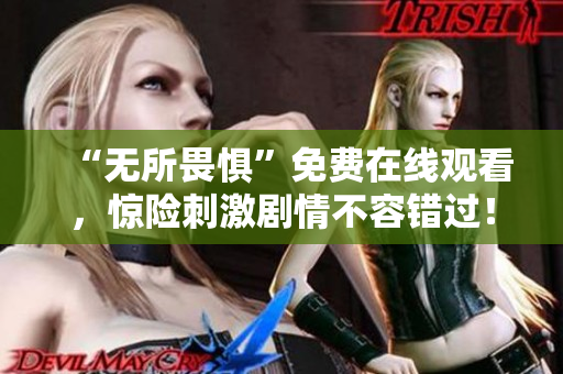 “无所畏惧”免费在线观看，惊险刺激剧情不容错过！
