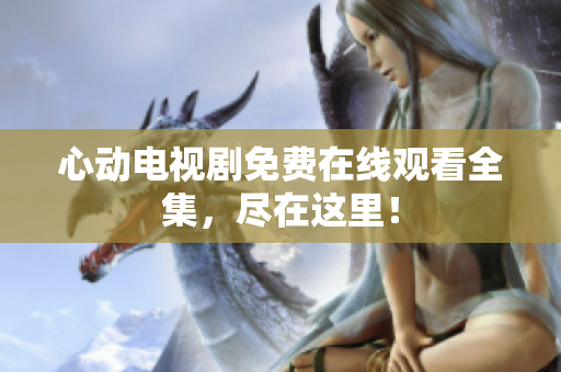 心动电视剧免费在线观看全集，尽在这里！
