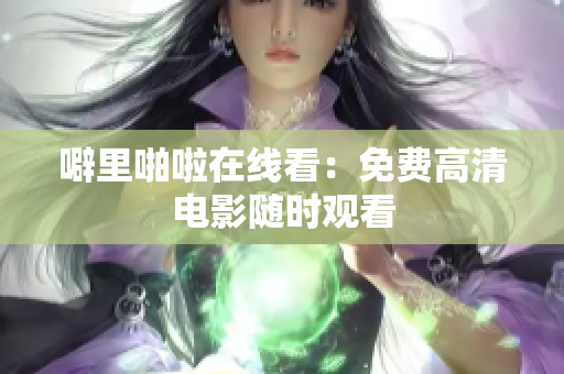 噼里啪啦在线看：免费高清电影随时观看
