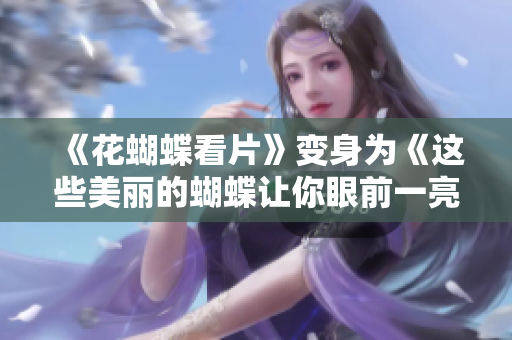 《花蝴蝶看片》变身为《这些美丽的蝴蝶让你眼前一亮》