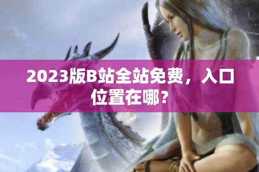 2023版B站全站免费，入口位置在哪？