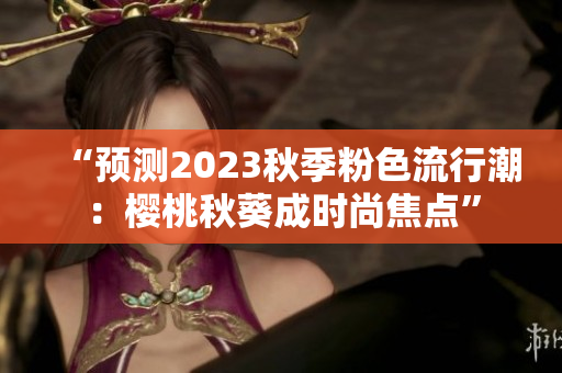 “预测2023秋季粉色流行潮：樱桃秋葵成时尚焦点”
