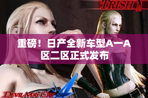 重磅！日产全新车型A一A区二区正式发布