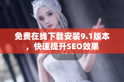 免费在线下载安装9.1版本，快速提升SEO效果