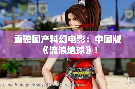 重磅国产科幻电影：中国版《流浪地球》！