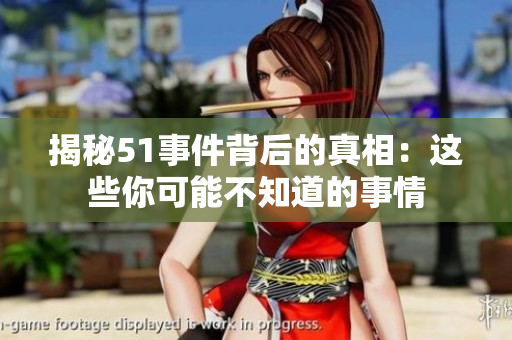 揭秘51事件背后的真相：这些你可能不知道的事情