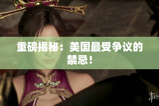 重磅揭秘：美国最受争议的禁忌！