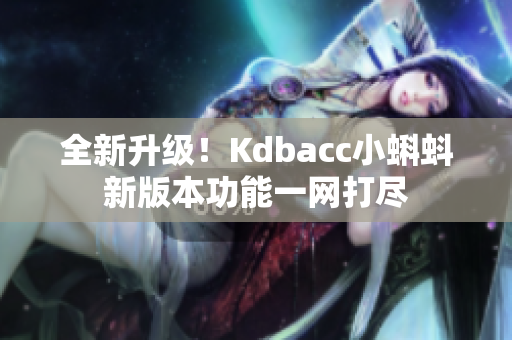 全新升级！Kdbacc小蝌蚪新版本功能一网打尽