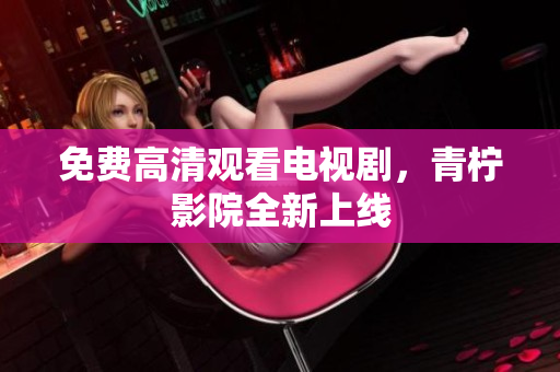 免费高清观看电视剧，青柠影院全新上线