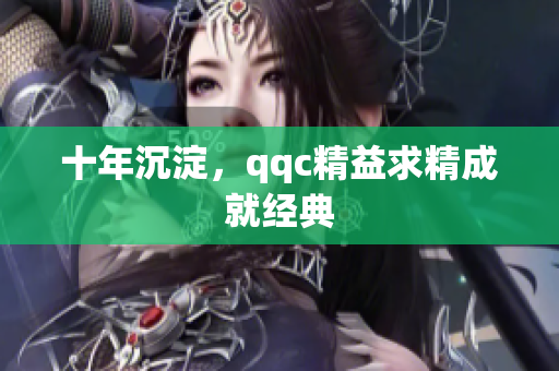 十年沉淀，qqc精益求精成就经典