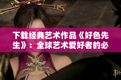 下载经典艺术作品《好色先生》：全球艺术爱好者的必备！