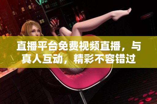 直播平台免费视频直播，与真人互动，精彩不容错过