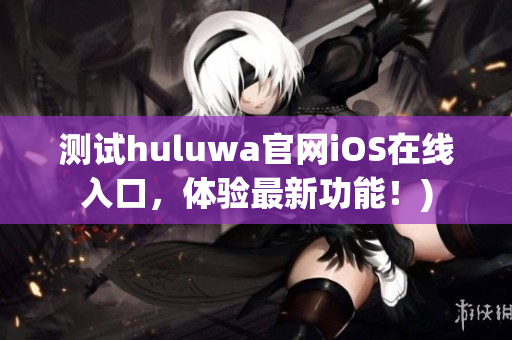 测试huluwa官网iOS在线入口，体验最新功能！)