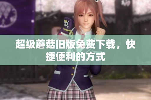 超级蘑菇旧版免费下载，快捷便利的方式
