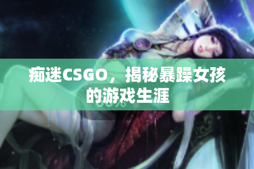 痴迷CSGO，揭秘暴躁女孩的游戏生涯