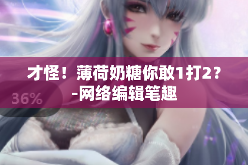 才怪！薄荷奶糖你敢1打2？-网络编辑笔趣
