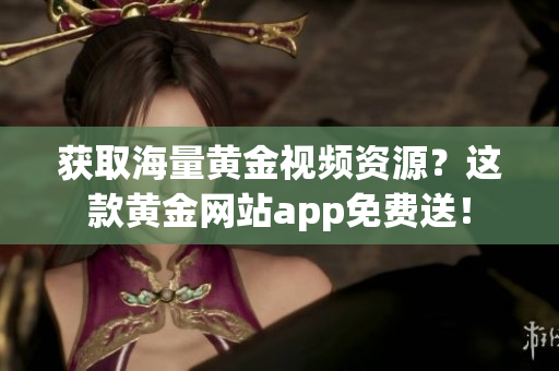 获取海量黄金视频资源？这款黄金网站app免费送！
