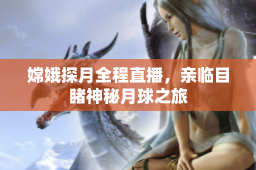 嫦娥探月全程直播，亲临目睹神秘月球之旅