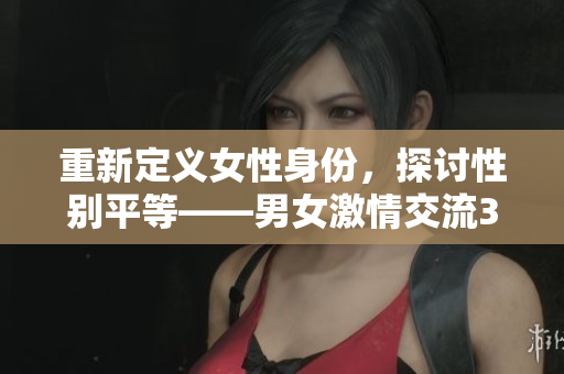 重新定义女性身份，探讨性别平等——男女激情交流30分钟