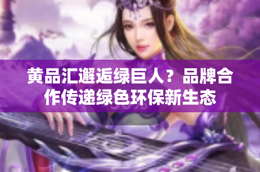 黄品汇邂逅绿巨人？品牌合作传递绿色环保新生态