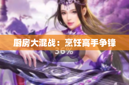 厨房大混战：烹饪高手争锋