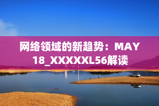 网络领域的新趋势：MAY18_XXXXXL56解读