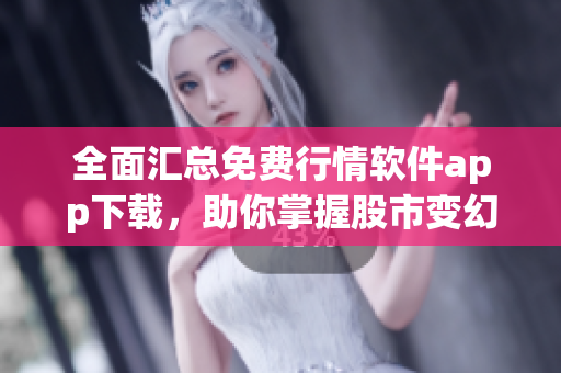 全面汇总免费行情软件app下载，助你掌握股市变幻莫测