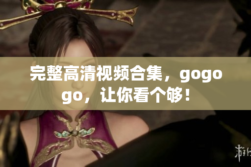 完整高清视频合集，gogogo，让你看个够！