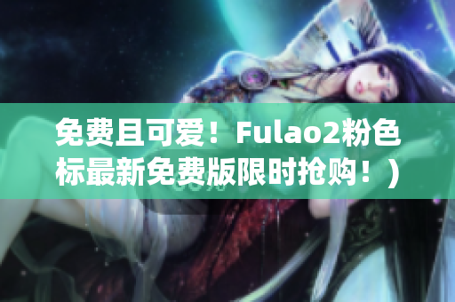 免费且可爱！Fulao2粉色标最新免费版限时抢购！)