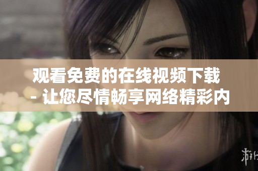 观看免费的在线视频下载 - 让您尽情畅享网络精彩内容