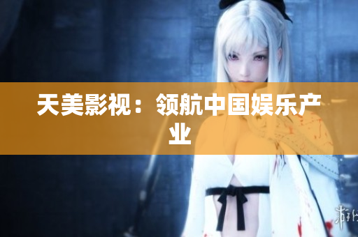 天美影视：领航中国娱乐产业