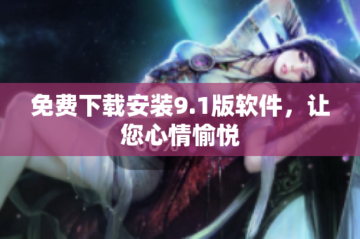 免费下载安装9.1版软件，让您心情愉悦