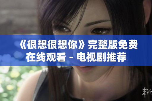 《很想很想你》完整版免费在线观看 - 电视剧推荐