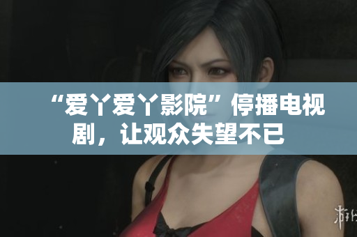 “爱丫爱丫影院”停播电视剧，让观众失望不已