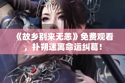 《故乡别来无恙》免费观看，扑朔迷离命运纠葛！