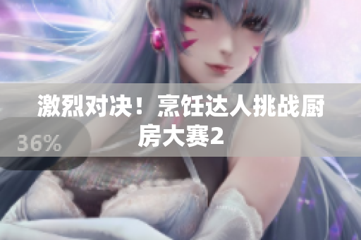 激烈对决！烹饪达人挑战厨房大赛2