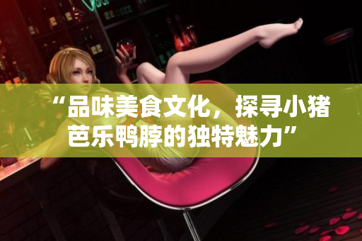 “品味美食文化，探寻小猪芭乐鸭脖的独特魅力”
