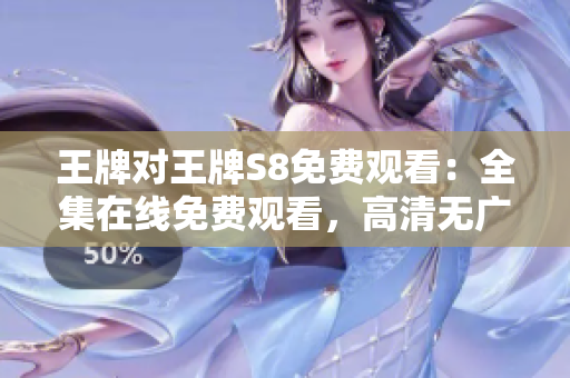 王牌对王牌S8免费观看：全集在线免费观看，高清无广告！