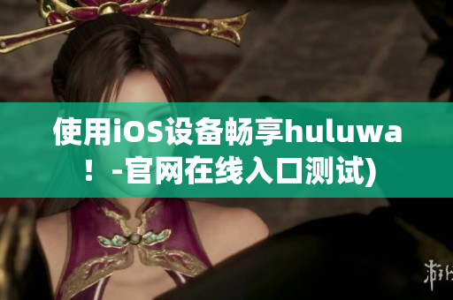 使用iOS设备畅享huluwa！-官网在线入口测试)