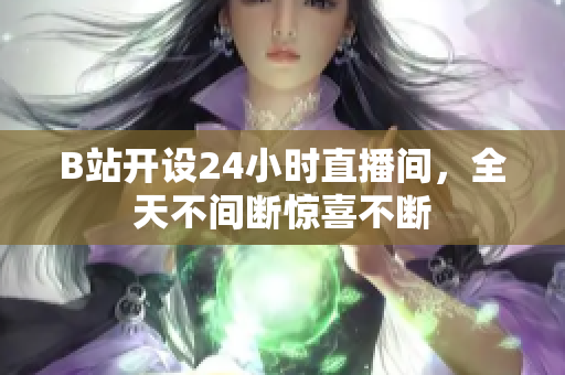 B站开设24小时直播间，全天不间断惊喜不断