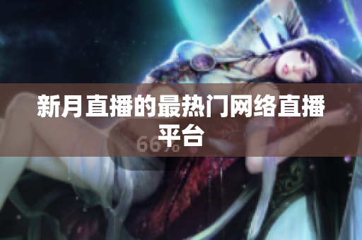 新月直播的最热门网络直播平台