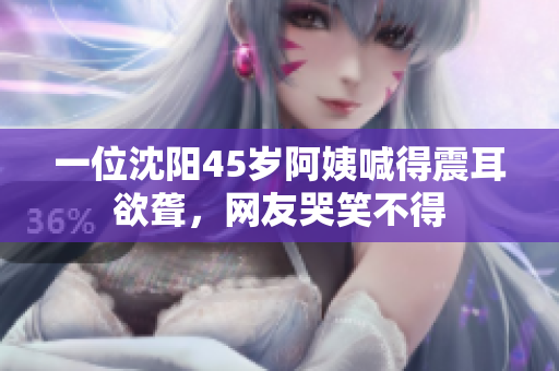 一位沈阳45岁阿姨喊得震耳欲聋，网友哭笑不得