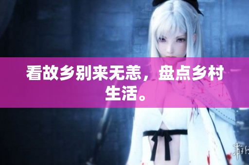 看故乡别来无恙，盘点乡村生活。