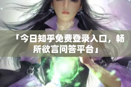 「今日知乎免费登录入口，畅所欲言问答平台」