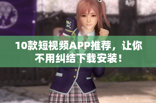 10款短视频APP推荐，让你不用纠结下载安装！
