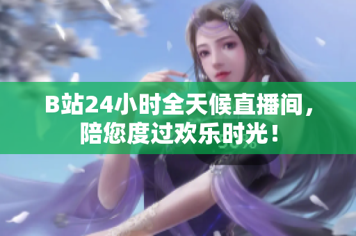 B站24小时全天候直播间，陪您度过欢乐时光！