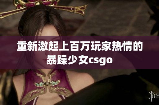 重新激起上百万玩家热情的暴躁少女csgo
