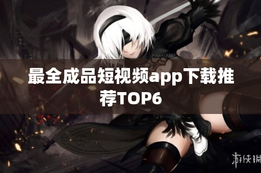 最全成品短视频app下载推荐TOP6