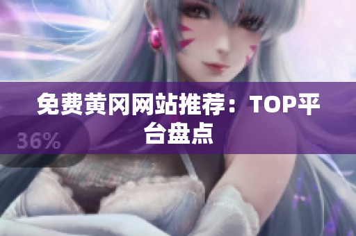 免费黄冈网站推荐：TOP平台盘点